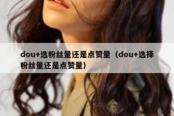 dou+选粉丝量还是点赞量（dou+选择粉丝量还是点赞量）
