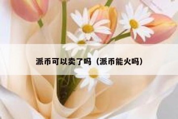 派币可以卖了吗（派币能火吗）