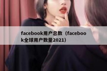 facebook用户总数（facebook全球用户数量2021）