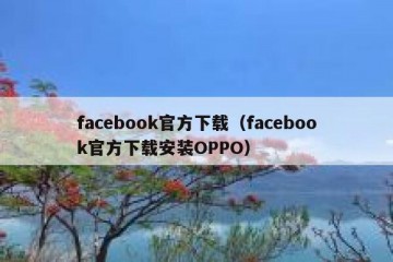 facebook官方下载（facebook官方下载安装OPPO）