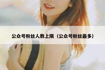 公众号粉丝人数上限（公众号粉丝最多）