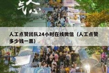 人工点赞团队24小时在线微信（人工点赞 多少钱一票）