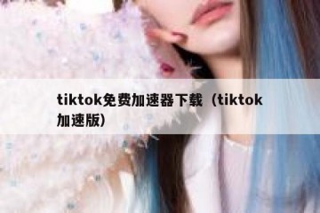 tiktok免费加速器下载（tiktok加速版）
