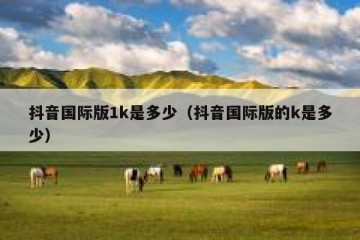 抖音国际版1k是多少（抖音国际版的k是多少）