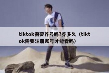 tiktok需要养号吗?养多久（tiktok需要注册账号才能看吗）