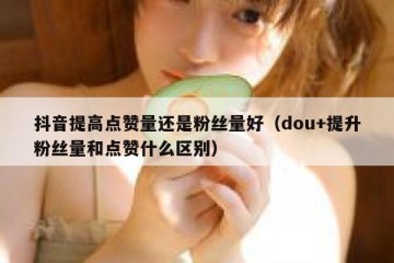 抖音提高点赞量还是粉丝量好（dou+提升粉丝量和点赞什么区别）