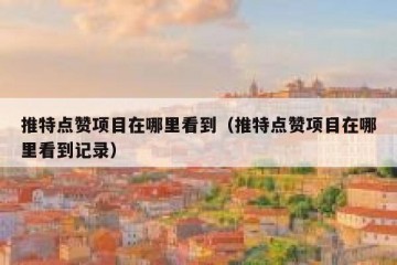 推特点赞项目在哪里看到（推特点赞项目在哪里看到记录）