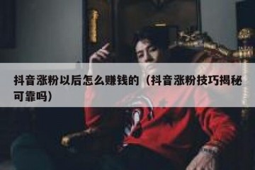 抖音涨粉以后怎么赚钱的（抖音涨粉技巧揭秘可靠吗）