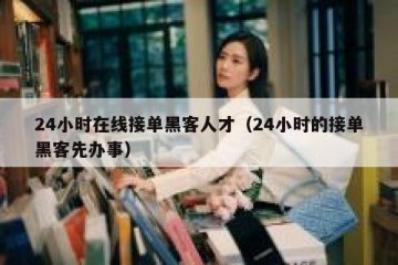 24小时在线接单黑客人才（24小时的接单黑客先办事）