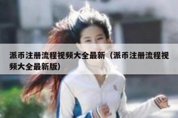 派币注册流程视频大全最新（派币注册流程视频大全最新版）
