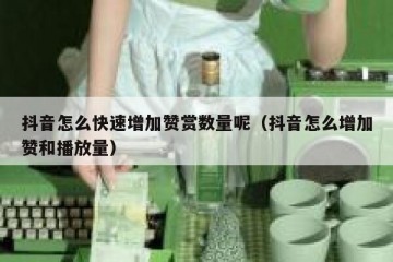 抖音怎么快速增加赞赏数量呢（抖音怎么增加赞和播放量）