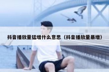 抖音播放量猛增什么意思（抖音播放量暴增）