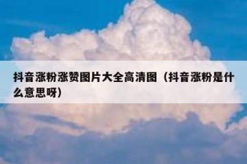 抖音涨粉涨赞图片大全高清图（抖音涨粉是什么意思呀）