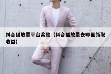 抖音播放量平台奖励（抖音播放量去哪里领取收益）