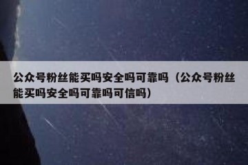 公众号粉丝能买吗安全吗可靠吗（公众号粉丝能买吗安全吗可靠吗可信吗）