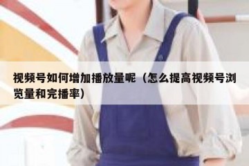视频号如何增加播放量呢（怎么提高视频号浏览量和完播率）