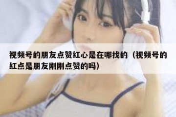 视频号的朋友点赞红心是在哪找的（视频号的红点是朋友刚刚点赞的吗）