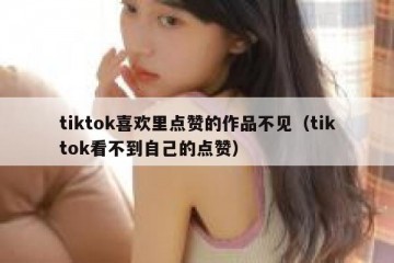 tiktok喜欢里点赞的作品不见（tiktok看不到自己的点赞）