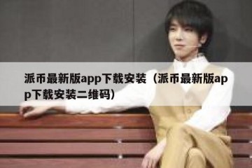 派币最新版app下载安装（派币最新版app下载安装二维码）