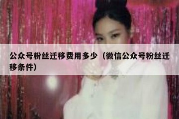 公众号粉丝迁移费用多少（微信公众号粉丝迁移条件）