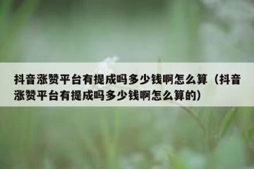 抖音涨赞平台有提成吗多少钱啊怎么算（抖音涨赞平台有提成吗多少钱啊怎么算的）