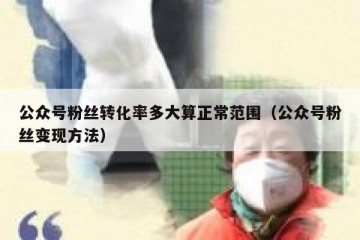 公众号粉丝转化率多大算正常范围（公众号粉丝变现方法）