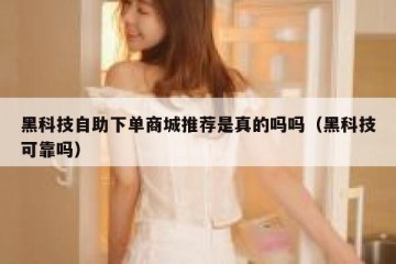 黑科技自助下单商城推荐是真的吗吗（黑科技可靠吗）