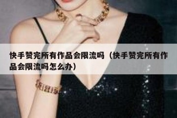 快手赞完所有作品会限流吗（快手赞完所有作品会限流吗怎么办）