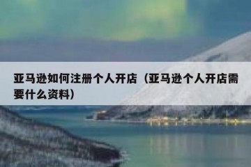 亚马逊如何注册个人开店（亚马逊个人开店需要什么资料）