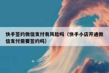 快手签约微信支付有风险吗（快手小店开通微信支付需要签约吗）
