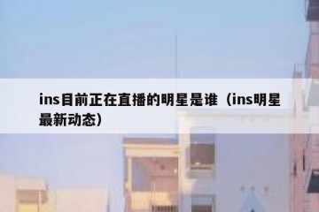 ins目前正在直播的明星是谁（ins明星最新动态）