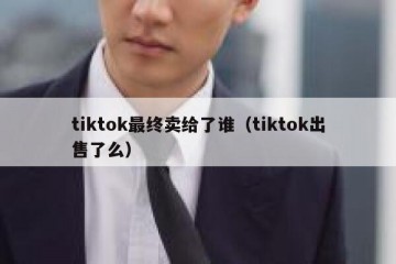 tiktok最终卖给了谁（tiktok出售了么）