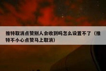 推特取消点赞别人会收到吗怎么设置不了（推特不小心点赞马上取消）