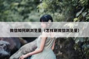 微信如何刷浏览量（怎样刷微信浏览量）