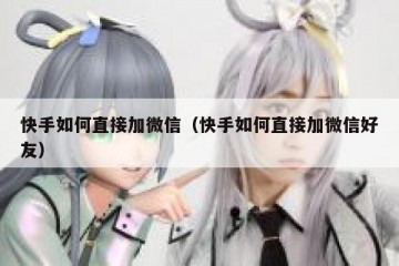 快手如何直接加微信（快手如何直接加微信好友）