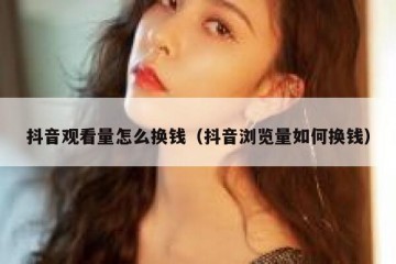 抖音观看量怎么换钱（抖音浏览量如何换钱）