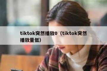 tiktok突然播放0（tiktok突然播放量低）