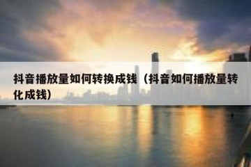 抖音播放量如何转换成钱（抖音如何播放量转化成钱）