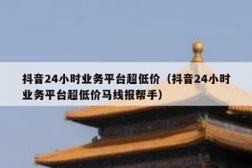 抖音24小时业务平台超低价（抖音24小时业务平台超低价马线报帮手）