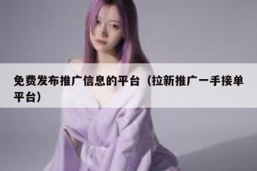 免费发布推广信息的平台（拉新推广一手接单平台）