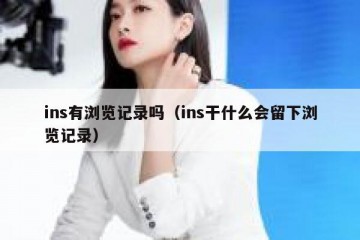 ins有浏览记录吗（ins干什么会留下浏览记录）
