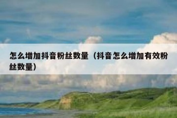 怎么增加抖音粉丝数量（抖音怎么增加有效粉丝数量）
