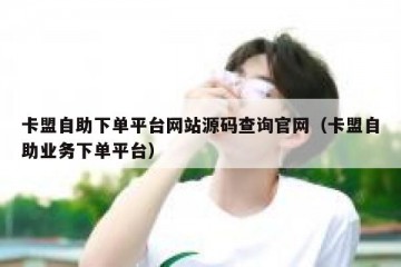 卡盟自助下单平台网站源码查询官网（卡盟自助业务下单平台）