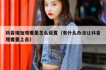 抖音增加观看量怎么设置（有什么办法让抖音观看量上去）