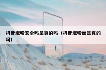 抖音涨粉安全吗是真的吗（抖音涨粉丝是真的吗）