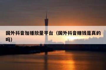 国外抖音加播放量平台（国外抖音赚钱是真的吗）