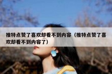 推特点赞了喜欢却看不到内容（推特点赞了喜欢却看不到内容了）