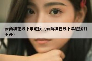 云商城在线下单链接（云商城在线下单链接打不开）