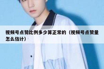 视频号点赞比例多少算正常的（视频号点赞量怎么估计）