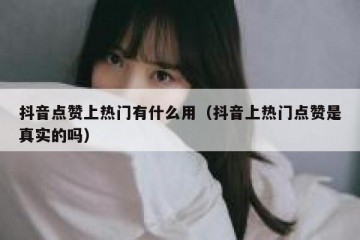 抖音点赞上热门有什么用（抖音上热门点赞是真实的吗）